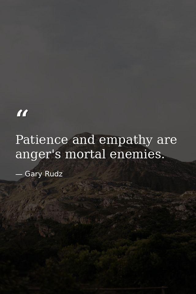Patience and empathy are anger's mortal enemies. — Gary Rudz