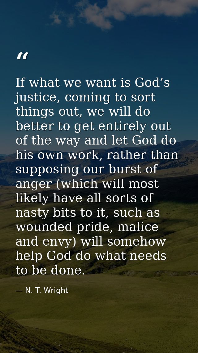 If what we want is God’s justice, coming to sort things out, we will do better to get entirely out of the way and let Go — N. T. Wright
