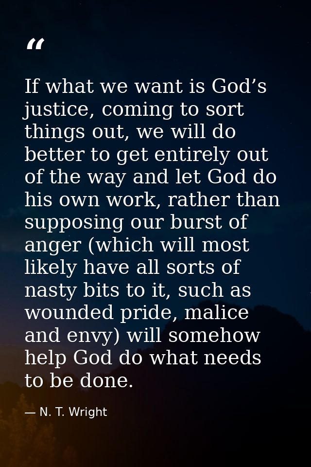 If what we want is God’s justice, coming to sort things out, we will do better to get entirely out of the way and let Go — N. T. Wright