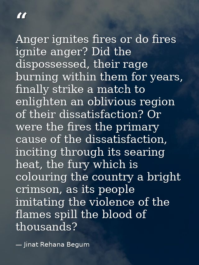 Anger ignites fires or do fires ignite anger? Did the dispossessed, their rage burning within them for years, finally st — Jinat Rehana Begum