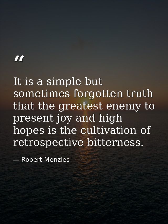It is a simple but sometimes forgotten truth that the greatest enemy to present joy and high hopes is the cultivation of — Robert Menzies