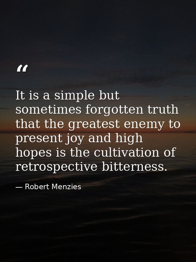 It is a simple but sometimes forgotten truth that the greatest enemy to present joy and high hopes is the cultivation of — Robert Menzies