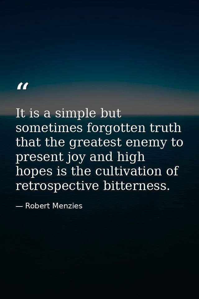 It is a simple but sometimes forgotten truth that the greatest enemy to present joy and high hopes is the cultivation of — Robert Menzies