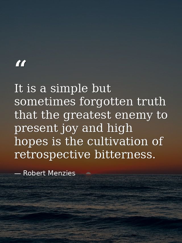 It is a simple but sometimes forgotten truth that the greatest enemy to present joy and high hopes is the cultivation of — Robert Menzies