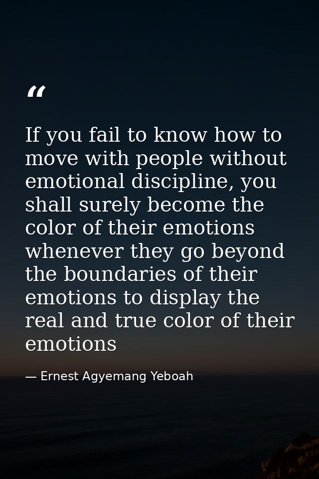 If you fail to know how to move with people without emotional discipline, you shall surely become the color of their emo — Ernest Agyemang Yeboah