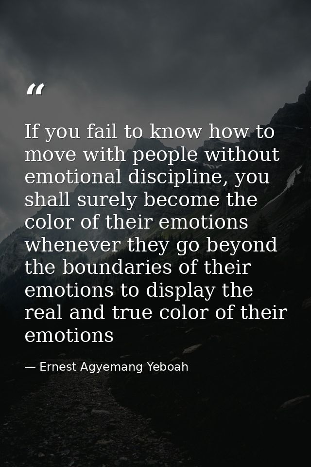 If you fail to know how to move with people without emotional discipline, you shall surely become the color of their emo — Ernest Agyemang Yeboah