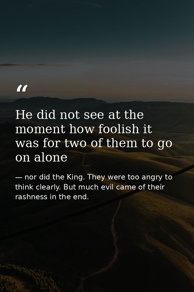 He did not see at the moment how foolish it was for two of them to go on alone — nor did the King. They were too angry to think clearly. But much evil came of their rashness in the end.