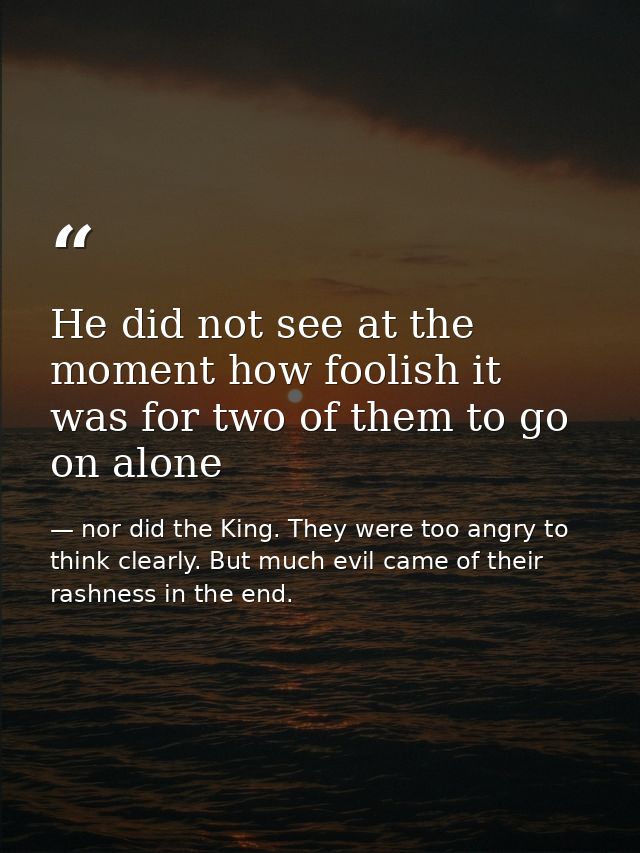 He did not see at the moment how foolish it was for two of them to go on alone — nor did the King. They were too angry to think clearly. But much evil came of their rashness in the end.