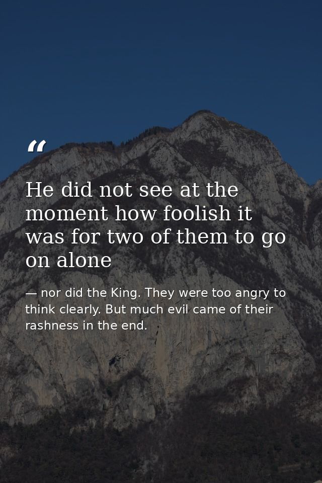He did not see at the moment how foolish it was for two of them to go on alone — nor did the King. They were too angry to think clearly. But much evil came of their rashness in the end.