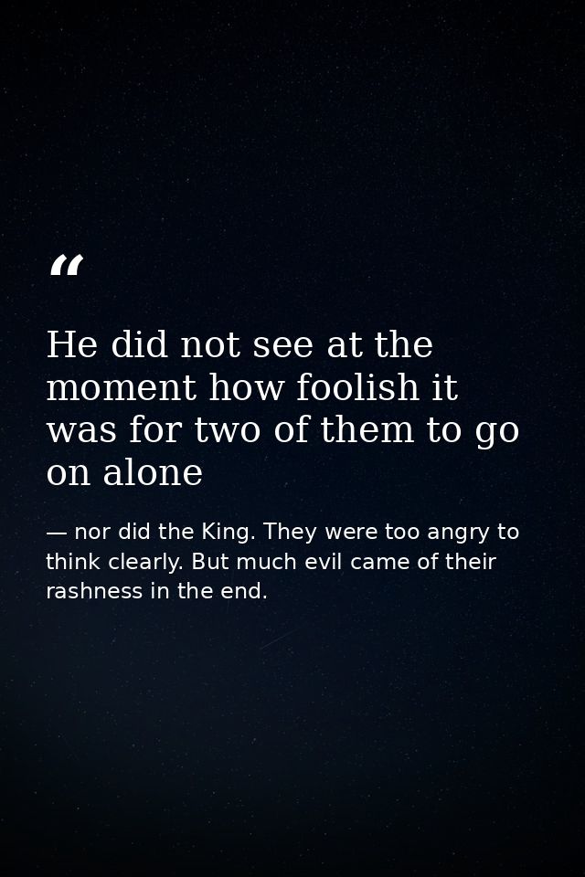 He did not see at the moment how foolish it was for two of them to go on alone — nor did the King. They were too angry to think clearly. But much evil came of their rashness in the end.