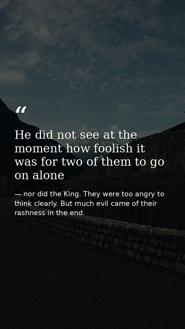 He did not see at the moment how foolish it was for two of them to go on alone — nor did the King. They were too angry to think clearly. But much evil came of their rashness in the end.
