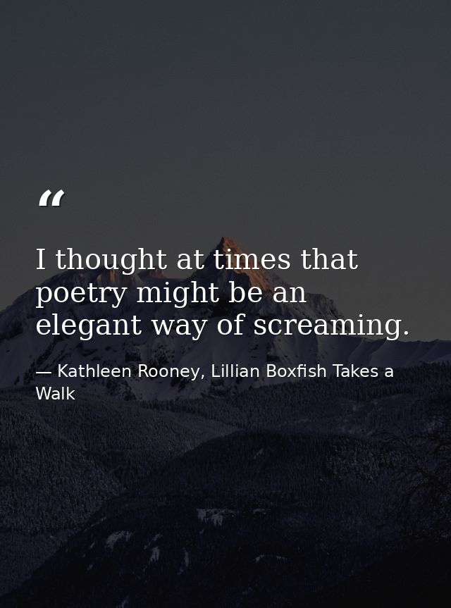 I thought at times that poetry might be an elegant way of screaming. — Kathleen Rooney, Lillian Boxfish Takes a Walk