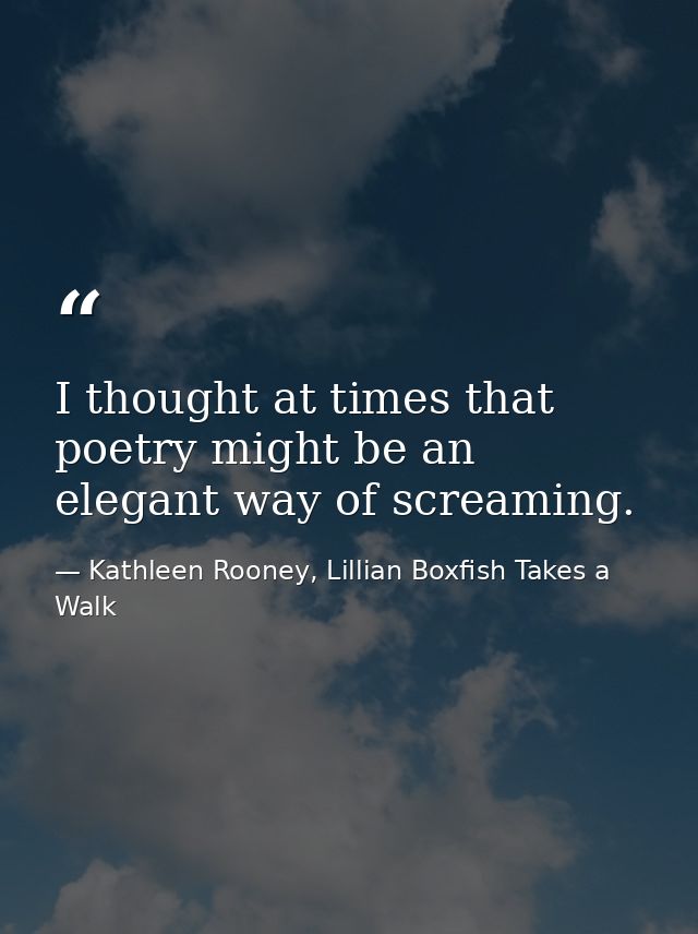 I thought at times that poetry might be an elegant way of screaming. — Kathleen Rooney, Lillian Boxfish Takes a Walk