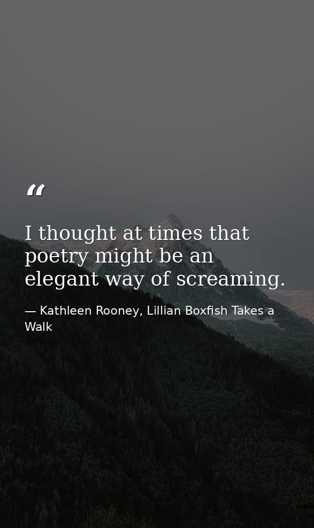 I thought at times that poetry might be an elegant way of screaming. — Kathleen Rooney, Lillian Boxfish Takes a Walk