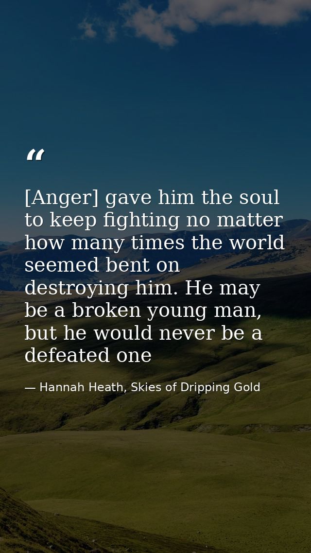 [Anger] gave him the soul to keep fighting no matter how many times the world seemed bent on destroying him. He may be a — Hannah Heath, Skies of Dripping Gold