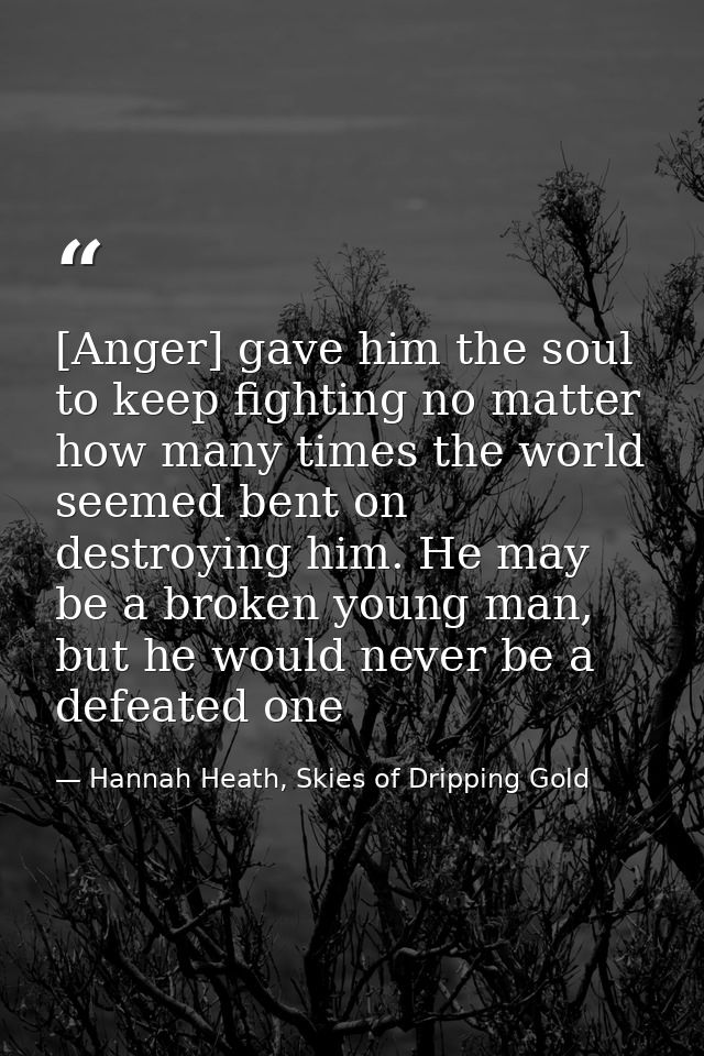 [Anger] gave him the soul to keep fighting no matter how many times the world seemed bent on destroying him. He may be a — Hannah Heath, Skies of Dripping Gold