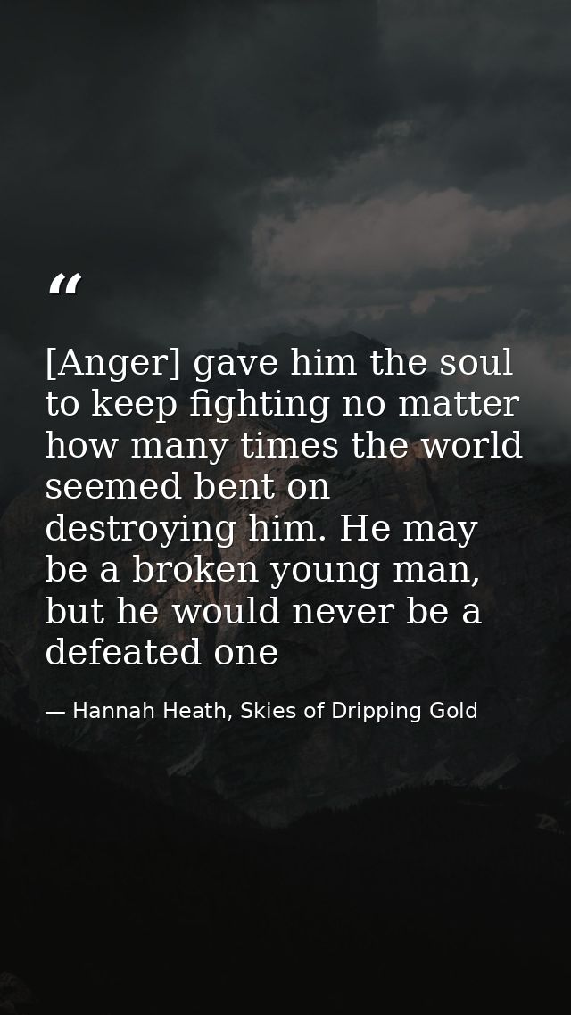 [Anger] gave him the soul to keep fighting no matter how many times the world seemed bent on destroying him. He may be a — Hannah Heath, Skies of Dripping Gold