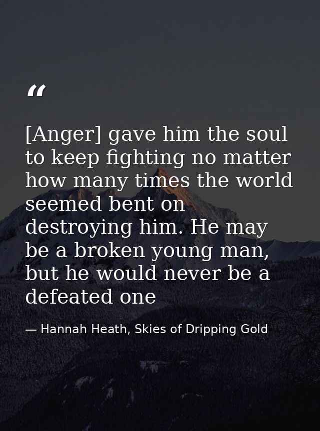 [Anger] gave him the soul to keep fighting no matter how many times the world seemed bent on destroying him. He may be a — Hannah Heath, Skies of Dripping Gold