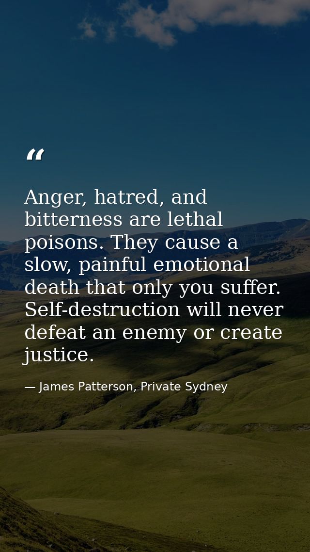 Anger, hatred, and bitterness are lethal poisons. They cause a slow, painful emotional death that only you suffer. Self- — James Patterson, Private Sydney