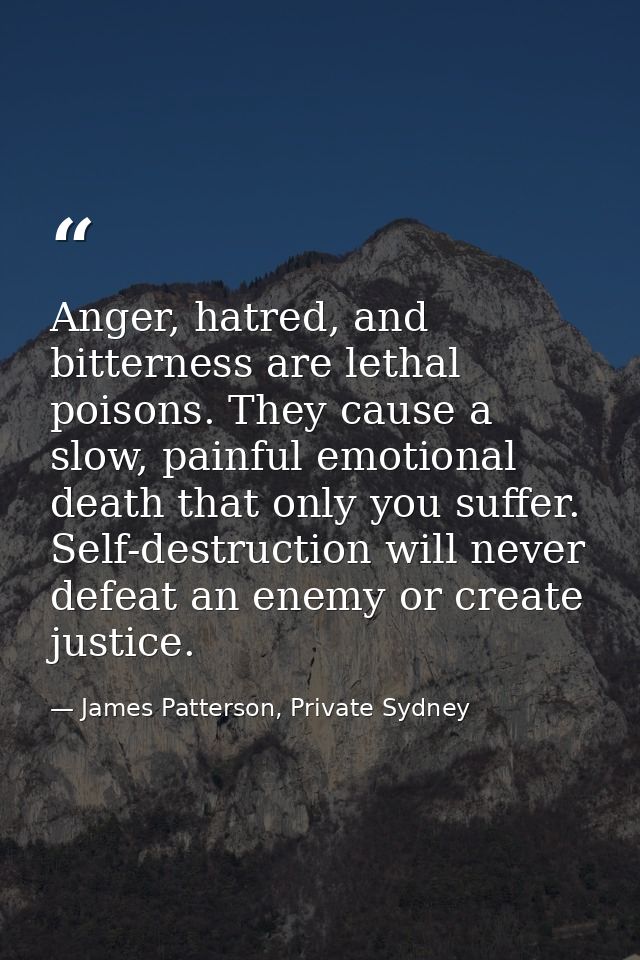 Anger, hatred, and bitterness are lethal poisons. They cause a slow, painful emotional death that only you suffer. Self- — James Patterson, Private Sydney
