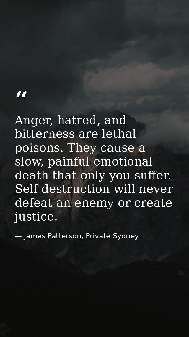 Anger, hatred, and bitterness are lethal poisons. They cause a slow, painful emotional death that only you suffer. Self- — James Patterson, Private Sydney