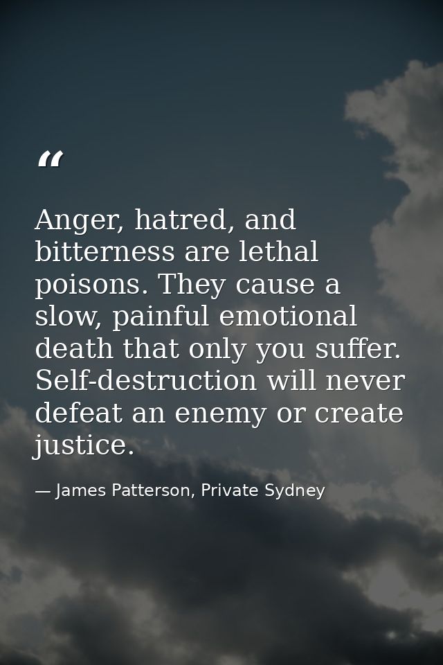 Anger, hatred, and bitterness are lethal poisons. They cause a slow, painful emotional death that only you suffer. Self- — James Patterson, Private Sydney