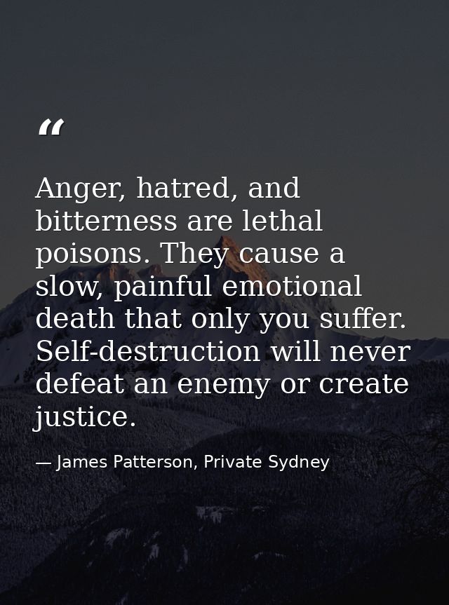 Anger, hatred, and bitterness are lethal poisons. They cause a slow, painful emotional death that only you suffer. Self- — James Patterson, Private Sydney