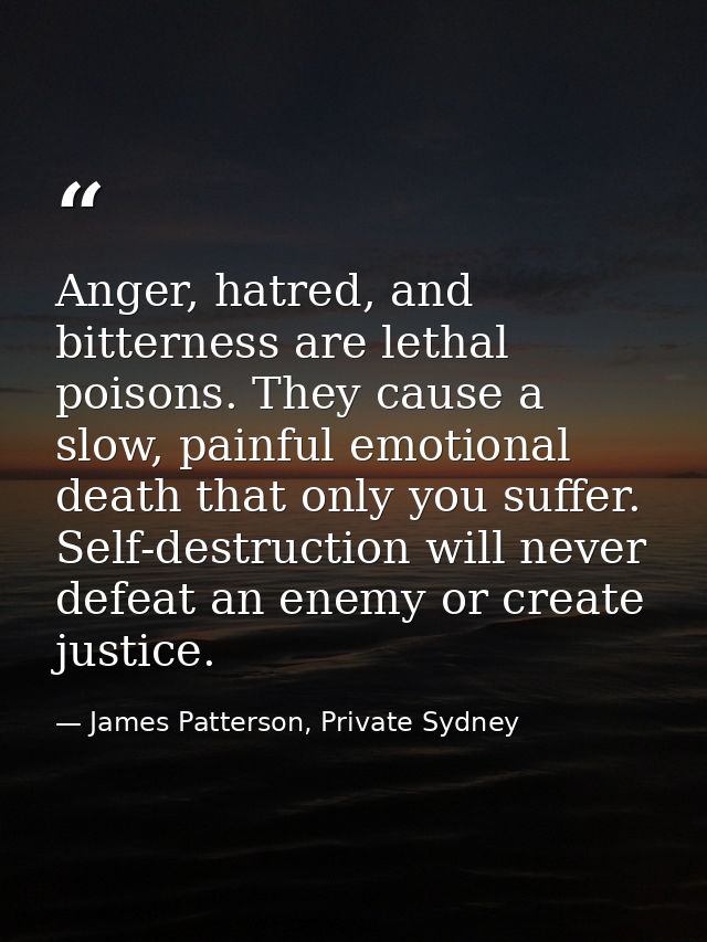 Anger, hatred, and bitterness are lethal poisons. They cause a slow, painful emotional death that only you suffer. Self- — James Patterson, Private Sydney