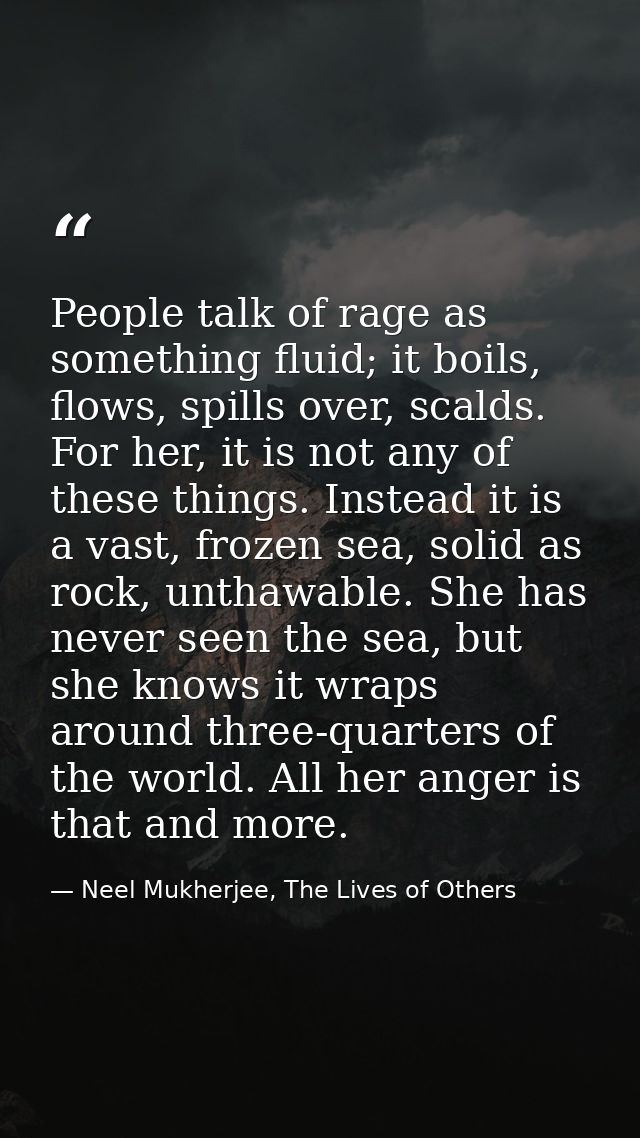 People talk of rage as something fluid; it boils, flows, spills over, scalds. For her, it is not any of these things. In — Neel Mukherjee, The Lives of Others