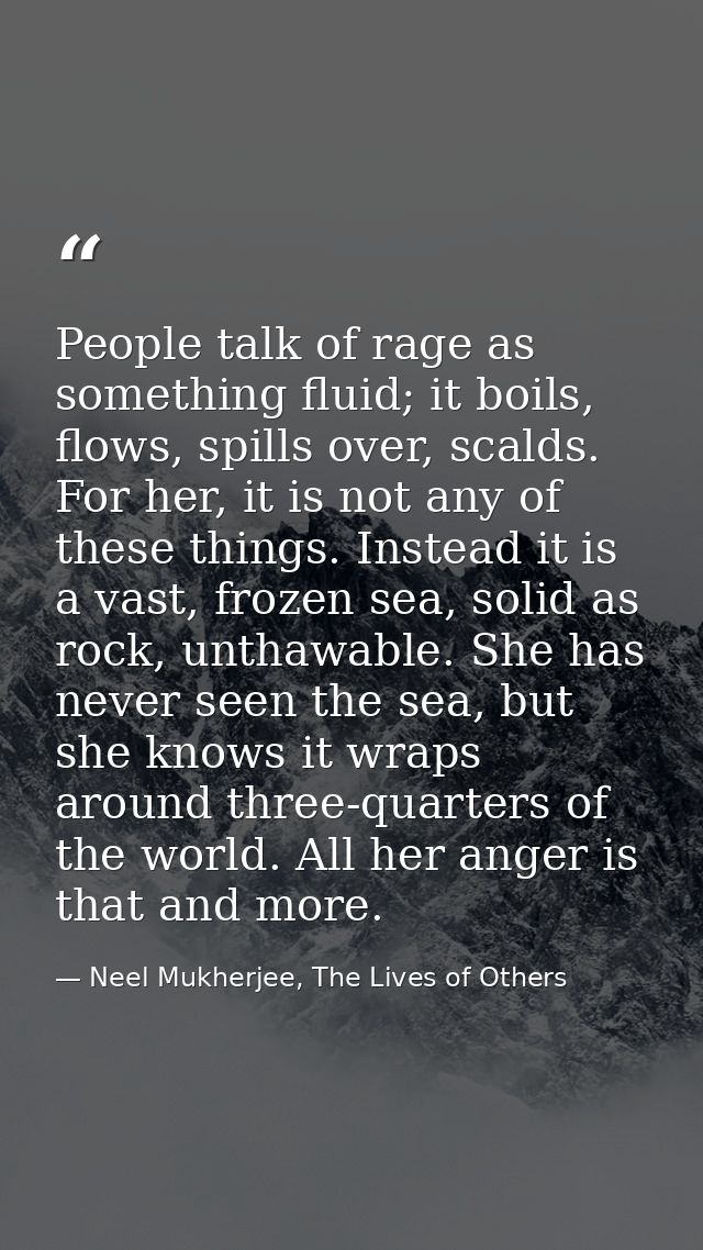 People talk of rage as something fluid; it boils, flows, spills over, scalds. For her, it is not any of these things. In — Neel Mukherjee, The Lives of Others