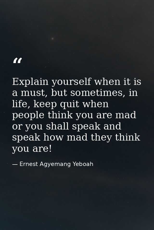 Explain yourself when it is a must, but sometimes, in life, keep quit when people think you are mad or you shall speak a — Ernest Agyemang Yeboah