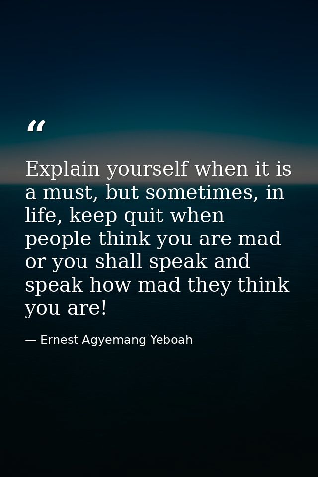Explain yourself when it is a must, but sometimes, in life, keep quit when people think you are mad or you shall speak a — Ernest Agyemang Yeboah