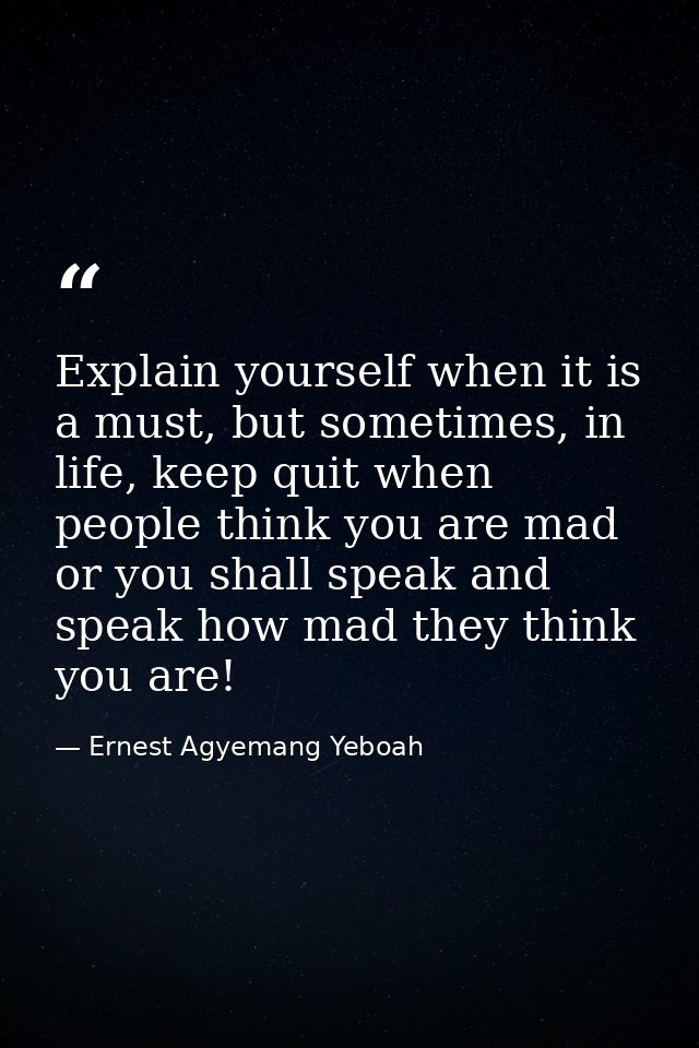 Explain yourself when it is a must, but sometimes, in life, keep quit when people think you are mad or you shall speak a — Ernest Agyemang Yeboah