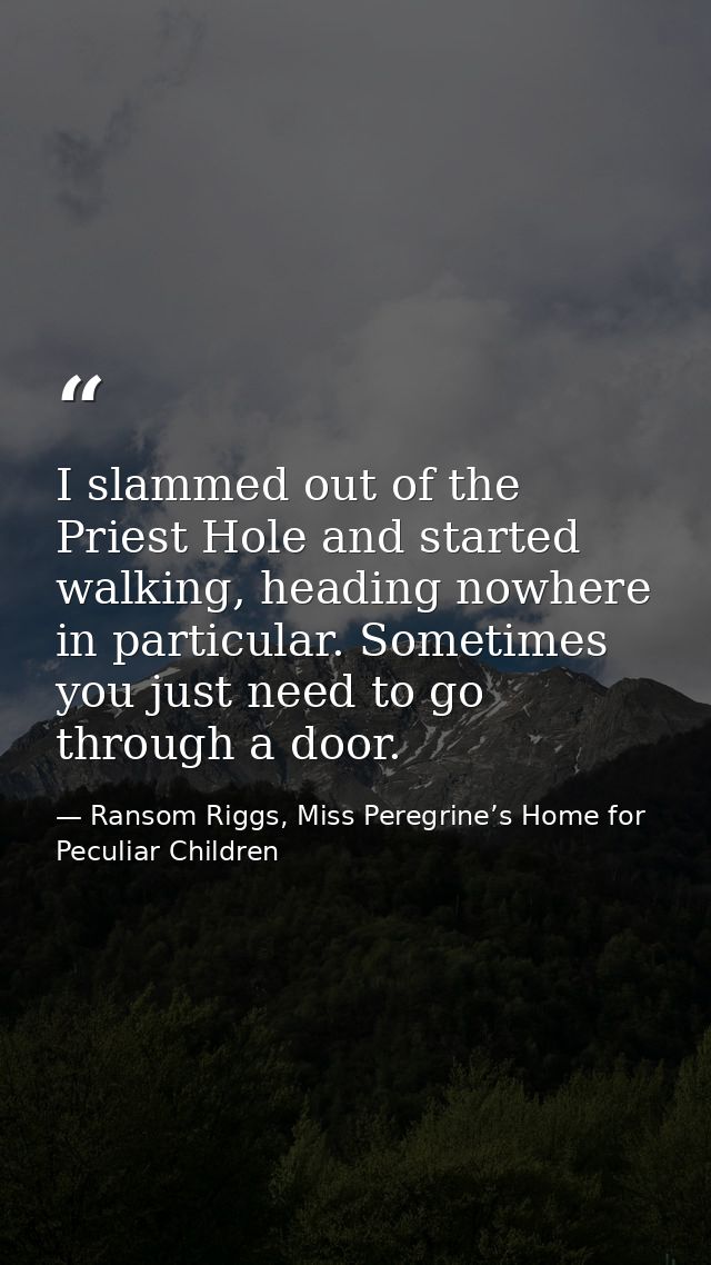 I slammed out of the Priest Hole and started walking, heading nowhere in particular. Sometimes you just need to go throu — Ransom Riggs, Miss Peregrine’s Home for Peculiar Children