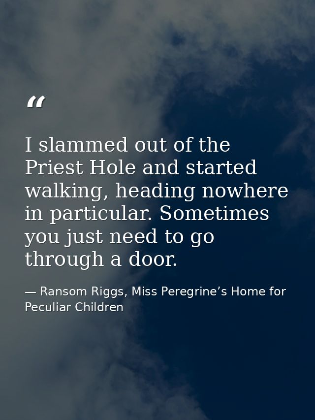 I slammed out of the Priest Hole and started walking, heading nowhere in particular. Sometimes you just need to go throu — Ransom Riggs, Miss Peregrine’s Home for Peculiar Children