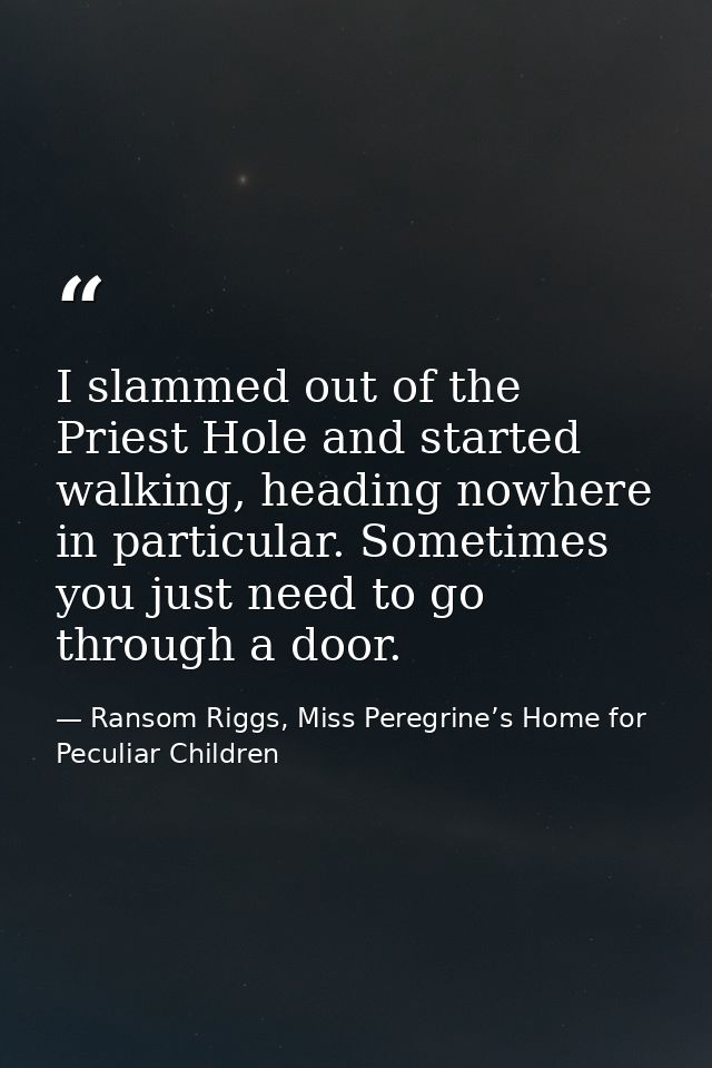I slammed out of the Priest Hole and started walking, heading nowhere in particular. Sometimes you just need to go throu — Ransom Riggs, Miss Peregrine’s Home for Peculiar Children
