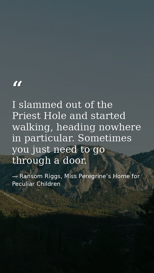 I slammed out of the Priest Hole and started walking, heading nowhere in particular. Sometimes you just need to go throu — Ransom Riggs, Miss Peregrine’s Home for Peculiar Children