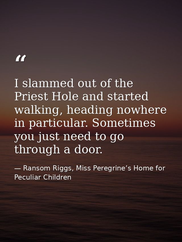 I slammed out of the Priest Hole and started walking, heading nowhere in particular. Sometimes you just need to go throu — Ransom Riggs, Miss Peregrine’s Home for Peculiar Children