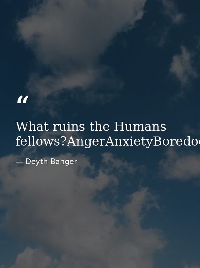 What ruins the Humans fellows?AngerAnxietyBoredoomCryingShouting — Deyth Banger