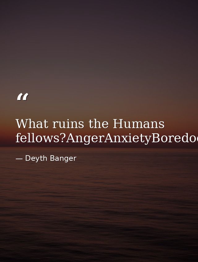 What ruins the Humans fellows?AngerAnxietyBoredoomCryingShouting — Deyth Banger