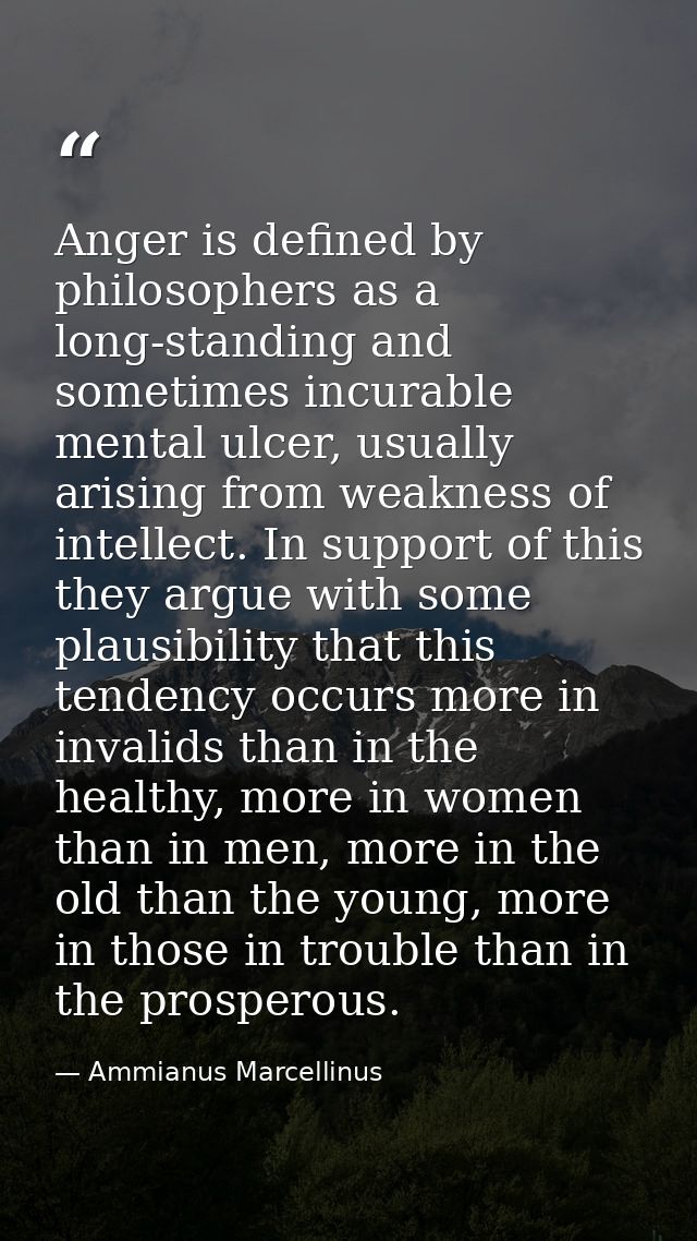 Anger is defined by philosophers as a long-standing and sometimes incurable mental ulcer, usually arising from weakness  — Ammianus Marcellinus
