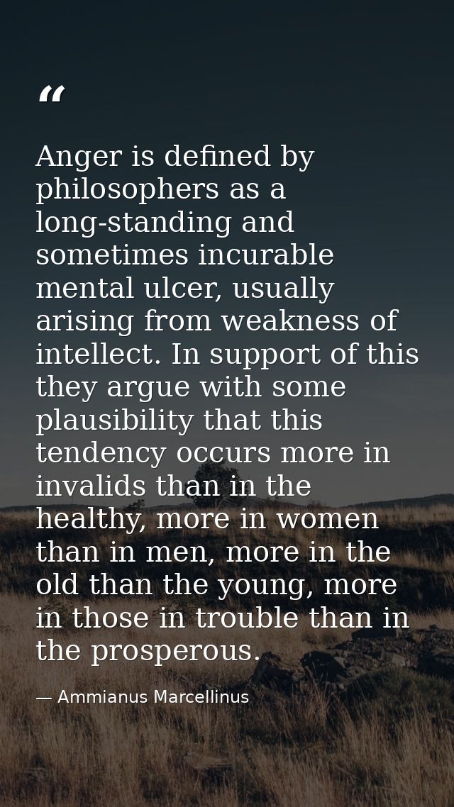 Anger is defined by philosophers as a long-standing and sometimes incurable mental ulcer, usually arising from weakness  — Ammianus Marcellinus