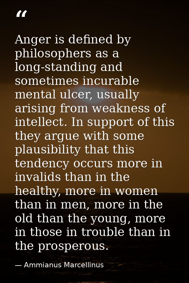 Anger is defined by philosophers as a long-standing and sometimes incurable mental ulcer, usually arising from weakness  — Ammianus Marcellinus