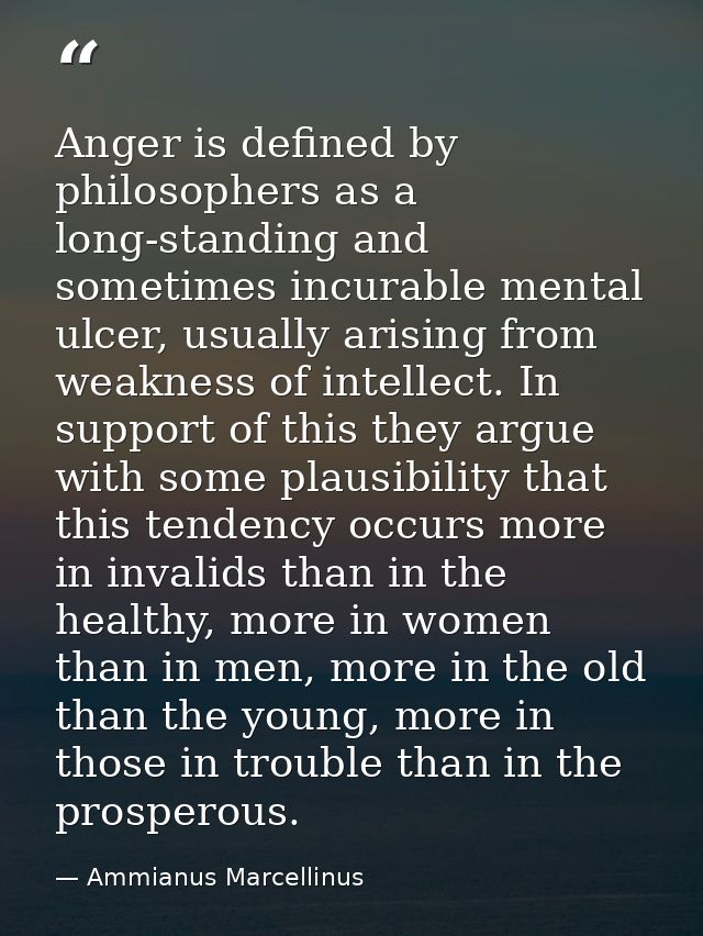 Anger is defined by philosophers as a long-standing and sometimes incurable mental ulcer, usually arising from weakness  — Ammianus Marcellinus