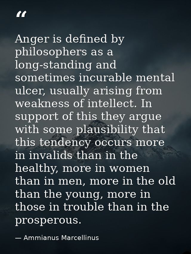 Anger is defined by philosophers as a long-standing and sometimes incurable mental ulcer, usually arising from weakness  — Ammianus Marcellinus