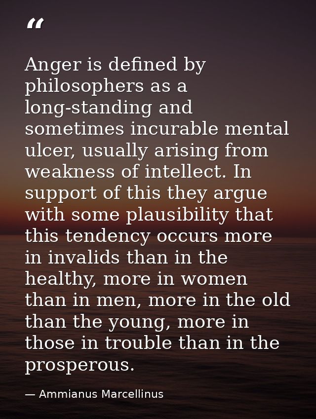 Anger is defined by philosophers as a long-standing and sometimes incurable mental ulcer, usually arising from weakness  — Ammianus Marcellinus