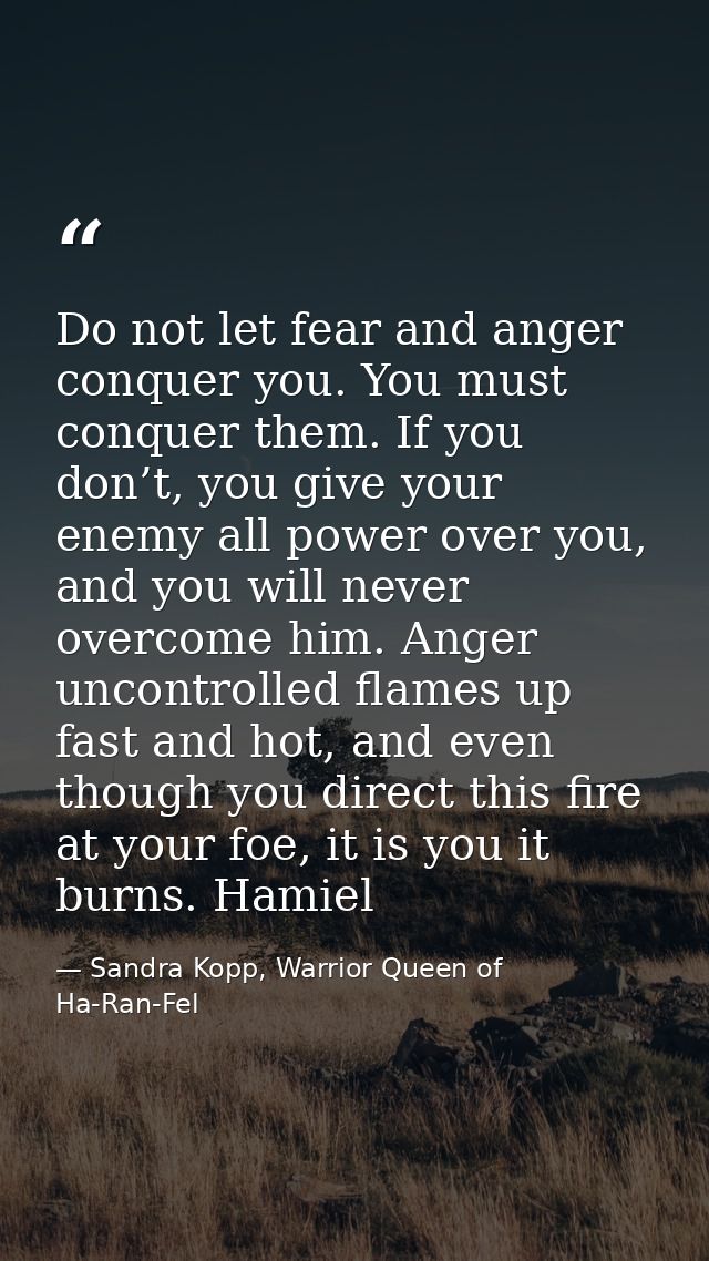 Do not let fear and anger conquer you. You must conquer them. If you don’t, you give your enemy all power over you, and  — Sandra Kopp, Warrior Queen of Ha-Ran-Fel