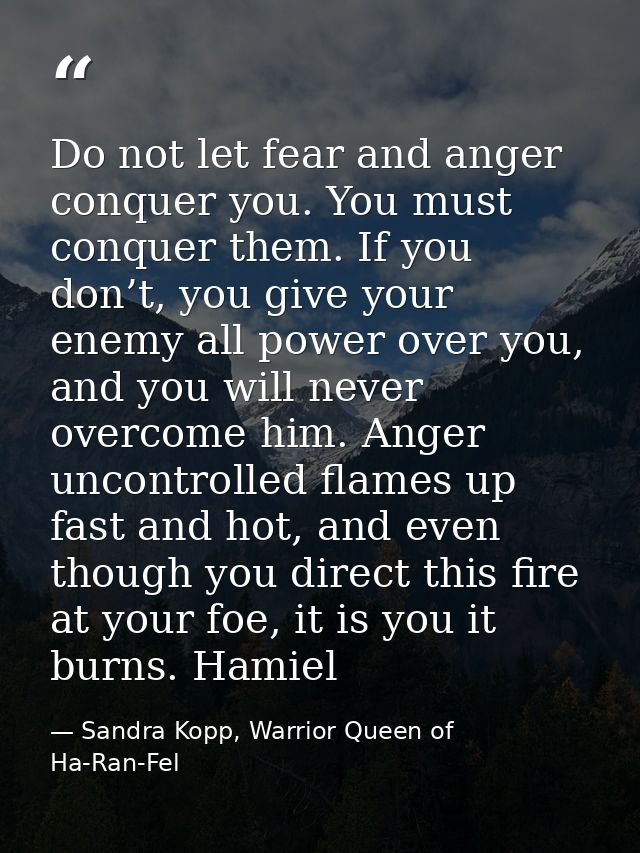 Do not let fear and anger conquer you. You must conquer them. If you don’t, you give your enemy all power over you, and  — Sandra Kopp, Warrior Queen of Ha-Ran-Fel