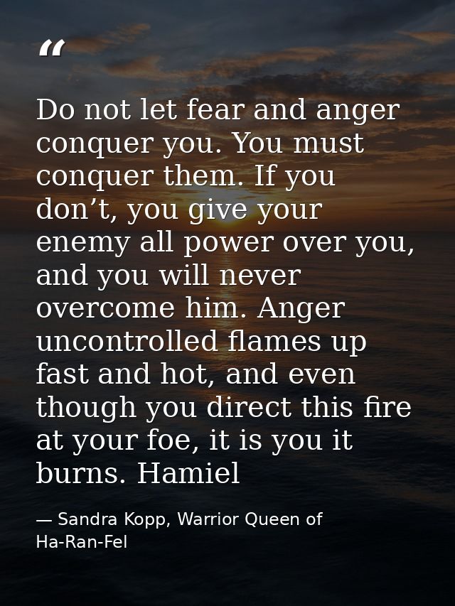 Do not let fear and anger conquer you. You must conquer them. If you don’t, you give your enemy all power over you, and  — Sandra Kopp, Warrior Queen of Ha-Ran-Fel
