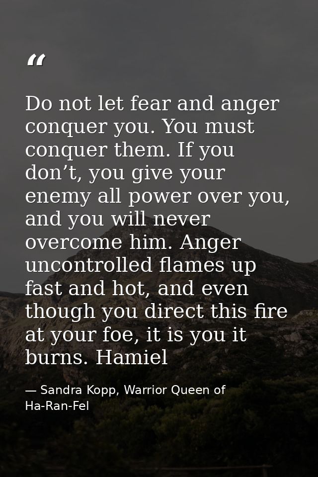 Do not let fear and anger conquer you. You must conquer them. If you don’t, you give your enemy all power over you, and  — Sandra Kopp, Warrior Queen of Ha-Ran-Fel
